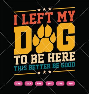 I Left My Dog To Be Here This Better Be Good SVG, Dog Lover SVG PNG DXF EPS